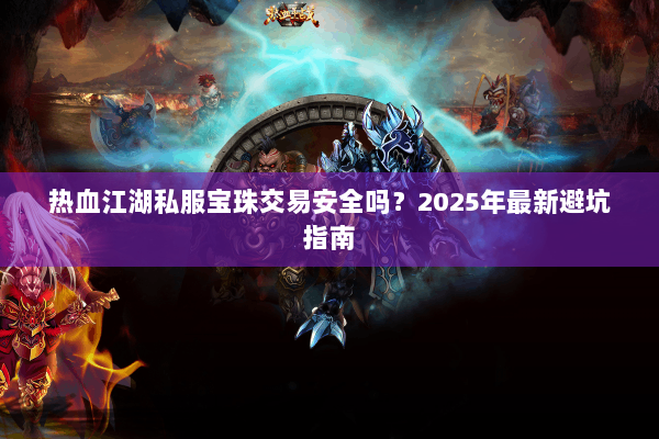 热血江湖私服宝珠交易安全吗?2025年最新避坑指南 热血江湖私服宝珠交易安全吗?2025年最新避坑指南