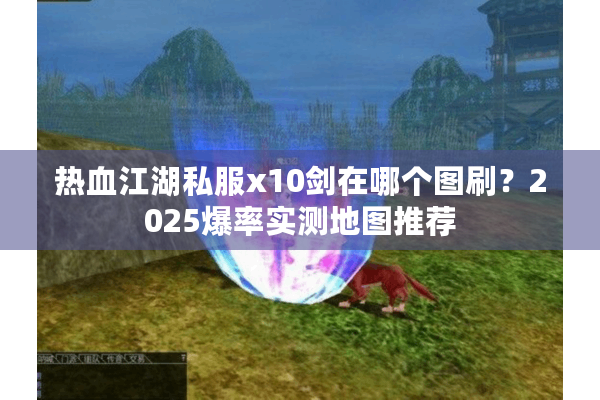 热血江湖私服x10剑在哪个图刷？2025爆率实测地图推荐
