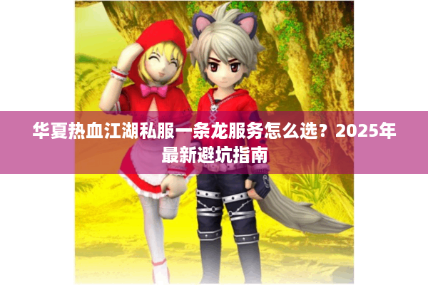 华夏热血江湖私服一条龙服务怎么选？2025年最新避坑指南