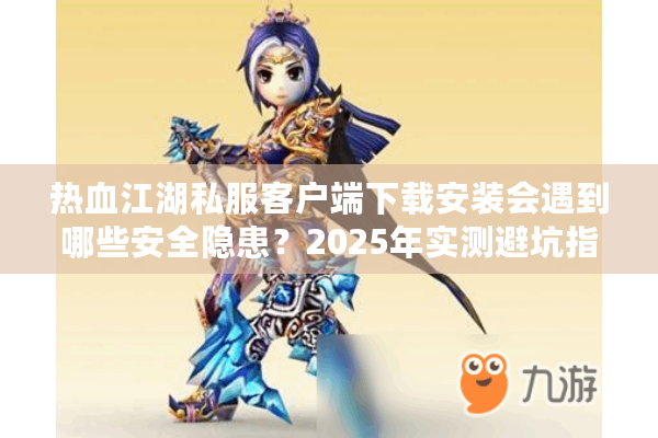 热血江湖私服客户端下载安装会遇到哪些安全隐患？2025年实测避坑指南