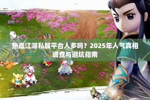 热血江湖私服平台人多吗？2025年人气真相调查与避坑指南