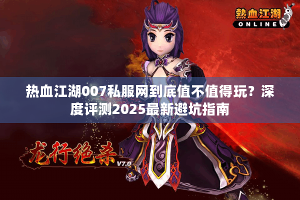 热血江湖007私服网到底值不值得玩?深度评测2025最新避坑指南 热血江湖007私服网到底值不值得玩?深度评测2025最新避坑指南