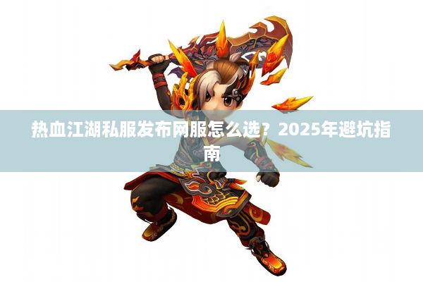 热血江湖私服发布网服怎么选?2025年避坑指南 热血江湖私服发布网服怎么选?2025年避坑指南