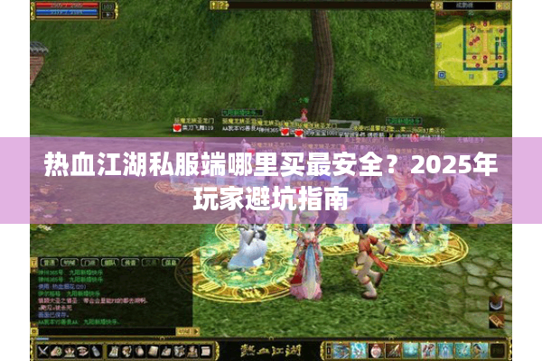 热血江湖私服端哪里买最安全？2025年玩家避坑指南