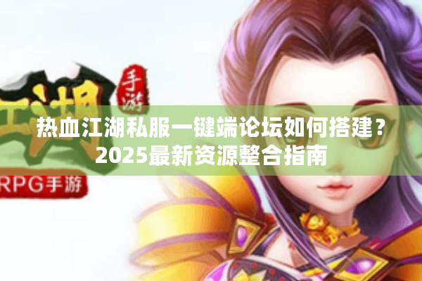 热血江湖私服一键端论坛如何搭建？2025最新资源整合指南