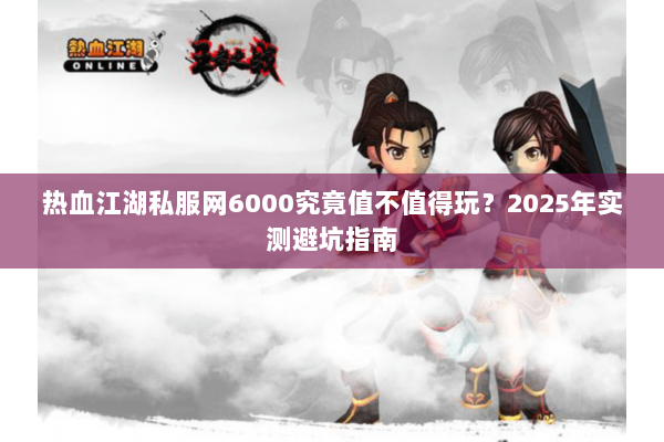 热血江湖私服网6000究竟值不值得玩?2025年实测避坑指南 热血江湖私服网6000究竟值不值得玩?2025年实测避坑指南