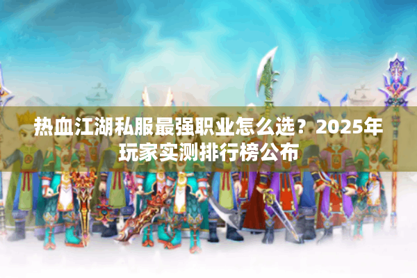 热血江湖私服最强职业怎么选？2025年玩家实测排行榜公布