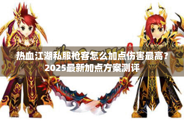 热血江湖私服枪客怎么加点伤害最高？2025最新加点方案测评