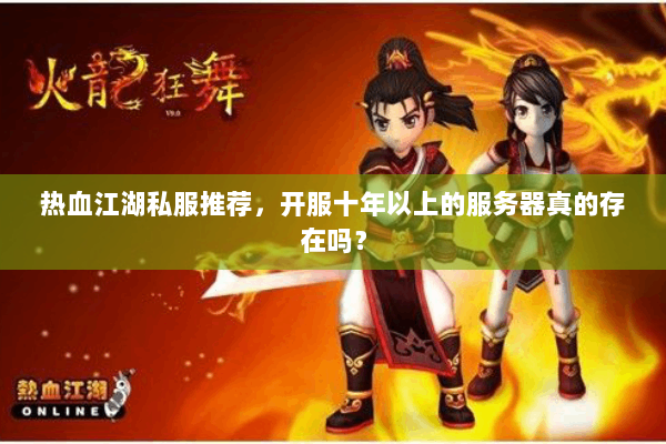 热血江湖私服推荐,开服十年以上的服务器真的存在吗? 热血江湖私服推荐,开服十年以上的服务器真的存在吗?