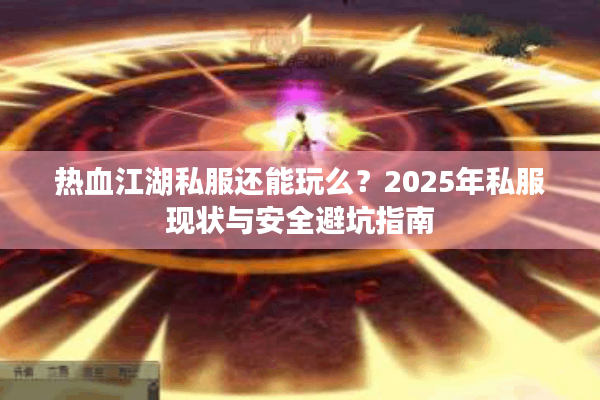 热血江湖私服还能玩么?2025年私服现状与安全避坑指南 热血江湖私服还能玩么?2025年私服现状与安全避坑指南