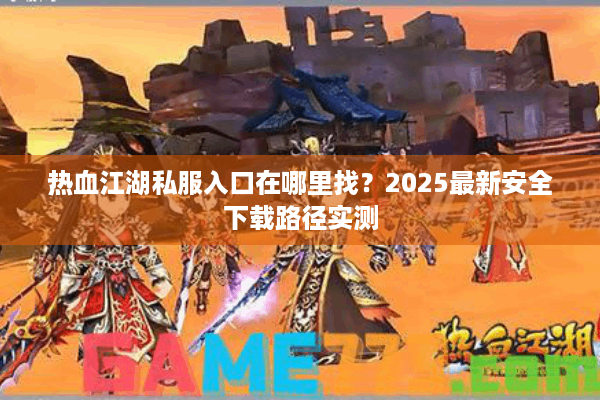 热血江湖私服入口在哪里找?2025最新安全下载路径实测 热血江湖私服入口在哪里找?2025最新安全下载路径实测