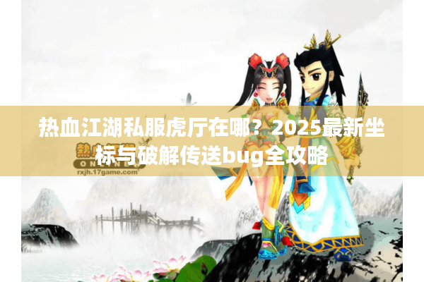 热血江湖私服虎厅在哪？2025最新坐标与破解传送bug全攻略