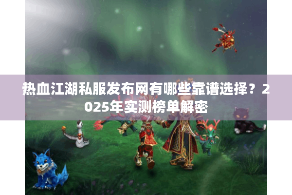 热血江湖私服发布网有哪些靠谱选择？2025年实测榜单解密