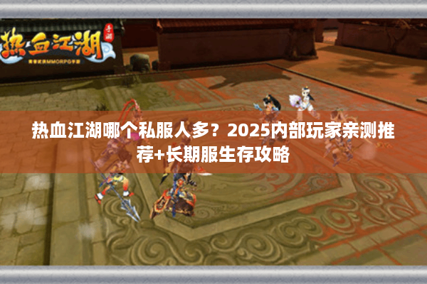 热血江湖哪个私服人多?2025内部玩家亲测推荐+长期服生存攻略 热血江湖哪个私服人多?2025内部玩家亲测推荐+长期服生存攻略