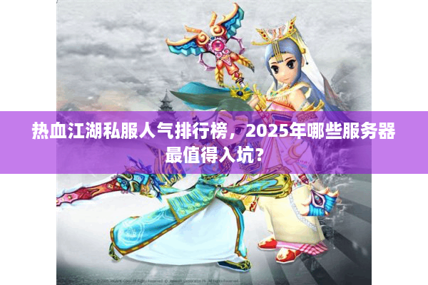 热血江湖私服人气排行榜，2025年哪些服务器最值得入坑？