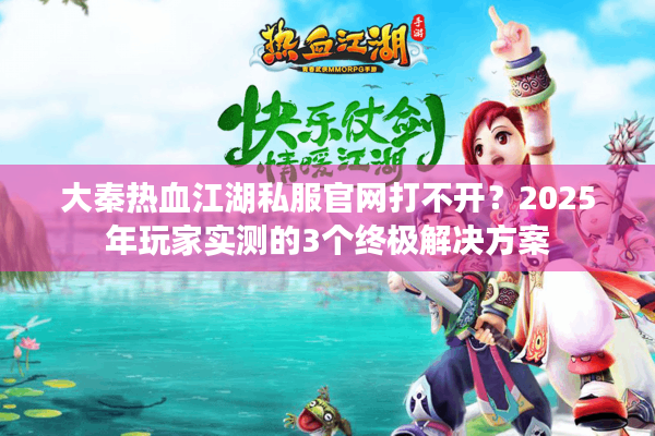 大秦热血江湖私服官网打不开？2025年玩家实测的3个终极解决方案