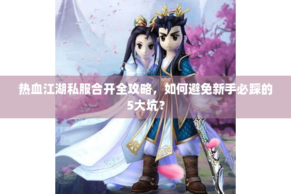 热血江湖私服合开全攻略，如何避免新手必踩的5大坑？