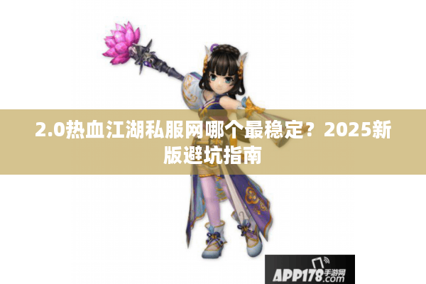 2.0热血江湖私服网哪个最稳定?2025新版避坑指南 2.0热血江湖私服网哪个最稳定?2025新版避坑指南