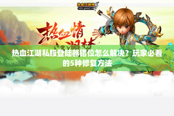 热血江湖私服登陆器错位怎么解决?玩家必看的5种修复方法 热血江湖私服登陆器错位怎么解决?玩家必看的5种修复方法