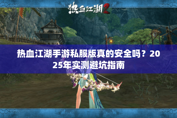 热血江湖手游私服版真的安全吗?2025年实测避坑指南 热血江湖手游私服版真的安全吗?2025年实测避坑指南