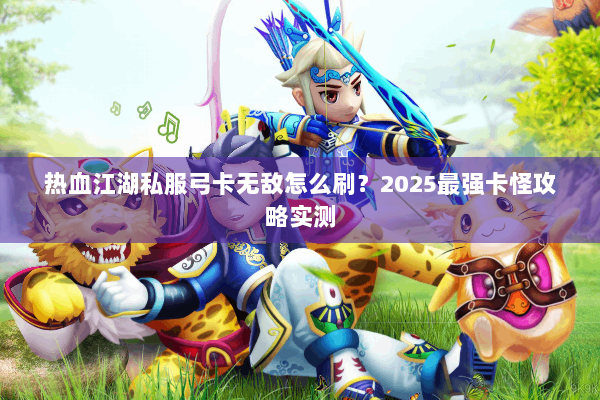 热血江湖私服弓卡无敌怎么刷？2025最强卡怪攻略实测