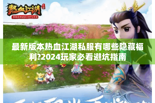 最新版本热血江湖私服有哪些隐藏福利?2024玩家必看避坑指南