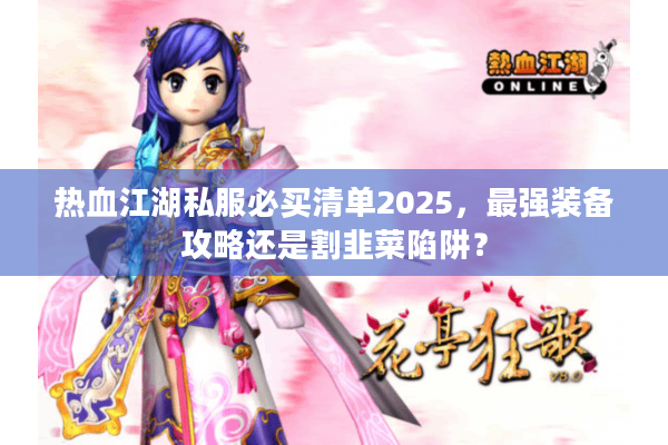 热血江湖私服必买清单2025，最强装备攻略还是割韭菜陷阱？