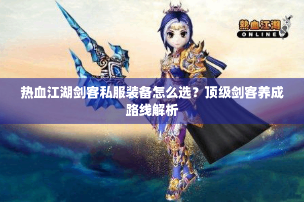 热血江湖剑客私服装备怎么选？顶级剑客养成路线解析