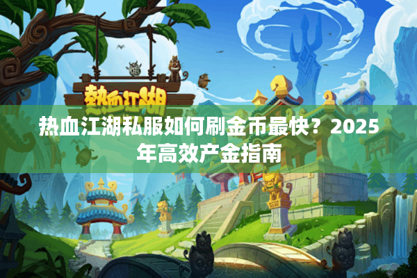 热血江湖私服如何刷金币最快？2025年高效产金指南