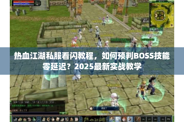 热血江湖私服看闪教程，如何预判BOSS技能零延迟？2025最新实战教学