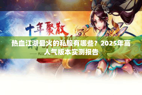热血江湖最火的私服有哪些?2025年高人气版本实测报告 热血江湖最火的私服有哪些?2025年高人气版本实测报告