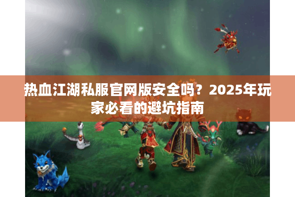 热血江湖私服官网版安全吗？2025年玩家必看的避坑指南