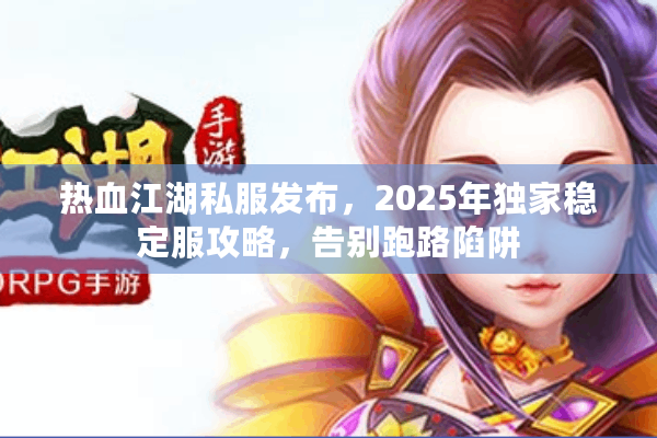 热血江湖私服发布,2025年独家稳定服攻略,告别跑路陷阱 热血江湖私服发布,2025年独家稳定服攻略,告别跑路陷阱
