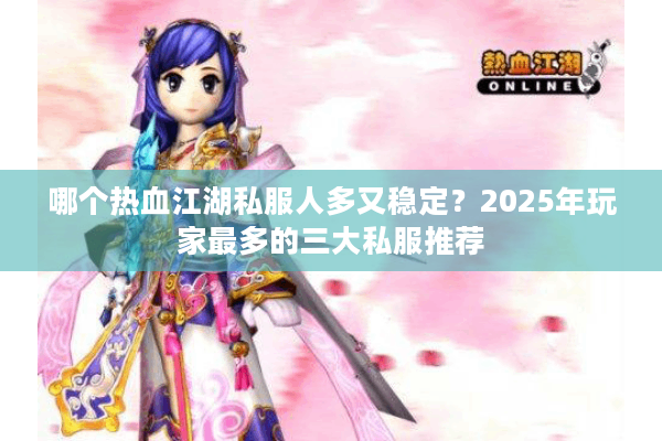 哪个热血江湖私服人多又稳定?2025年玩家最多的三大私服推荐 哪个热血江湖私服人多又稳定?2025年玩家最多的三大私服推荐