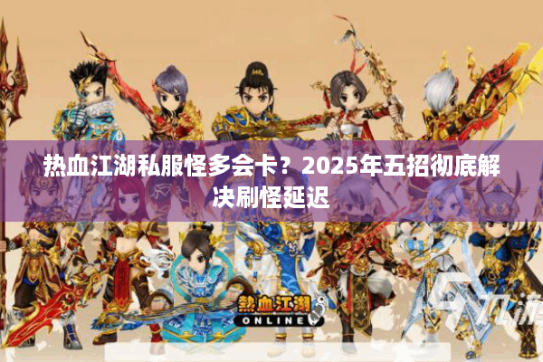 热血江湖私服怪多会卡?2025年五招彻底解决刷怪延迟 热血江湖私服怪多会卡?2025年五招彻底解决刷怪延迟