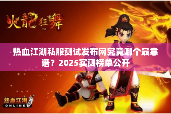 热血江湖私服测试发布网究竟哪个最靠谱?2025实测榜单公开 热血江湖私服测试发布网究竟哪个最靠谱?2025实测榜单公开