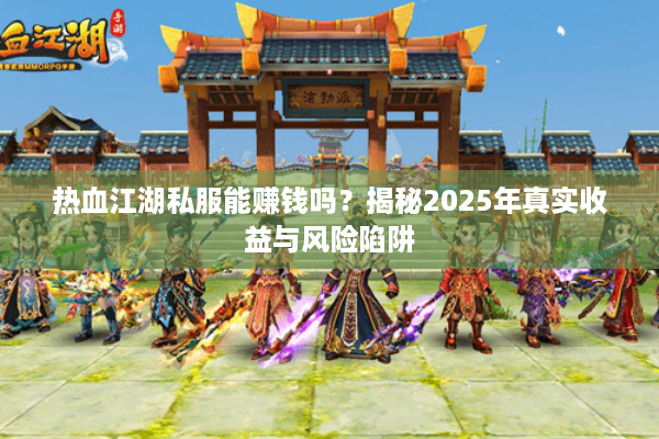 热血江湖私服能赚钱吗?揭秘2025年真实收益与风险陷阱 热血江湖私服能赚钱吗?揭秘2025年真实收益与风险陷阱