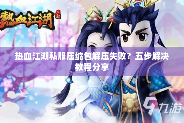 热血江湖私服压缩包解压失败？五步解决教程分享