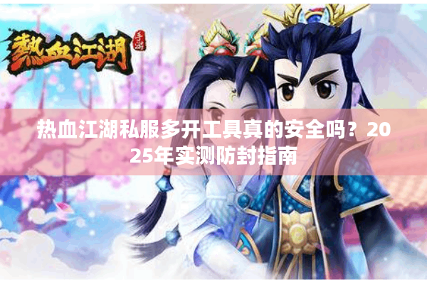 热血江湖私服多开工具真的安全吗?2025年实测防封指南 热血江湖私服多开工具真的安全吗?2025年实测防封指南