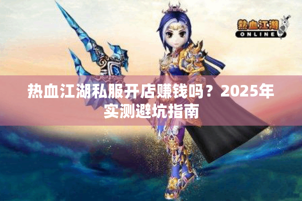 热血江湖私服开店赚钱吗？2025年实测避坑指南