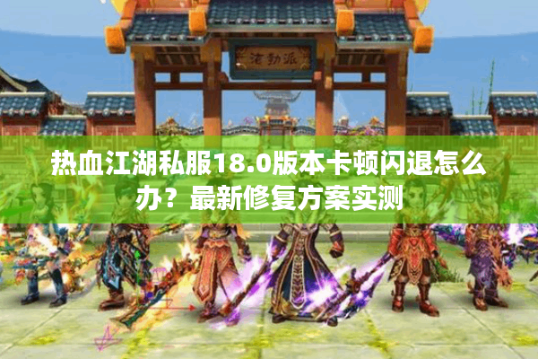 热血江湖私服18.0版本卡顿闪退怎么办？最新修复方案实测