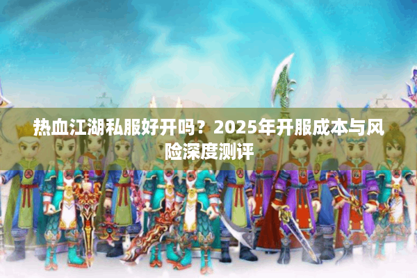 热血江湖私服好开吗？2025年开服成本与风险深度测评