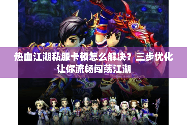 热血江湖私服卡顿怎么解决?三步优化让你流畅闯荡江湖 热血江湖私服卡顿怎么解决?三步优化让你流畅闯荡江湖