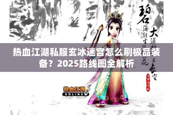 热血江湖私服玄冰迷宫怎么刷极品装备？2025路线图全解析