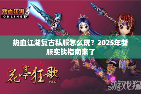 热血江湖复古私服怎么玩?2025年新服实战指南来了 热血江湖复古私服怎么玩?2025年新服实战指南来了