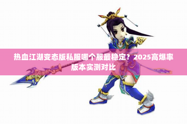 热血江湖变态版私服哪个服最稳定？2025高爆率版本实测对比