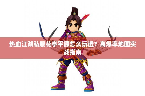 热血江湖私服花亭平原怎么玩透？高爆率地图实战指南