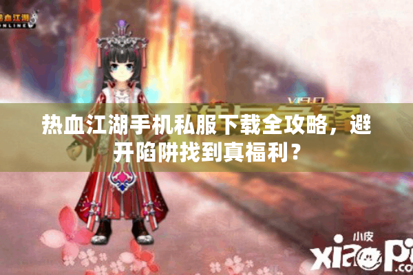 热血江湖手机私服下载全攻略，避开陷阱找到真福利？