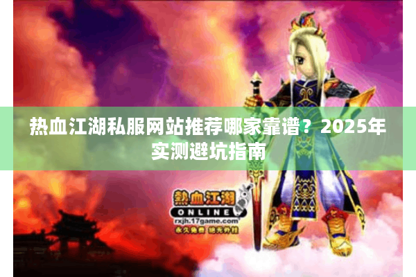 热血江湖私服网站推荐哪家靠谱？2025年实测避坑指南