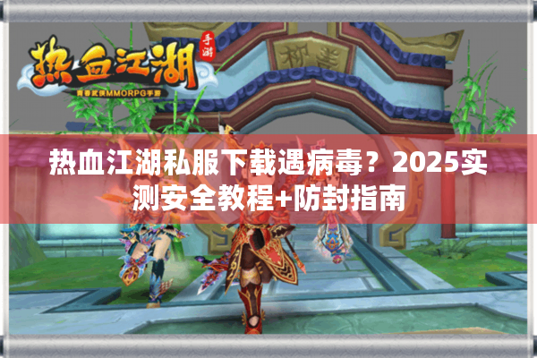 热血江湖私服下载遇病毒？2025实测安全教程+防封指南